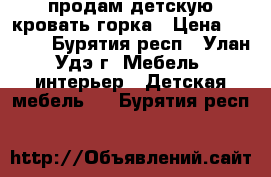 продам детскую кровать горка › Цена ­ 9 000 - Бурятия респ., Улан-Удэ г. Мебель, интерьер » Детская мебель   . Бурятия респ.